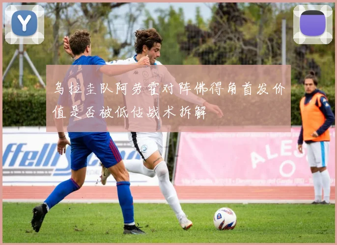 乌拉圭队阿劳霍对阵佛得角首发价值是否被低估战术拆解