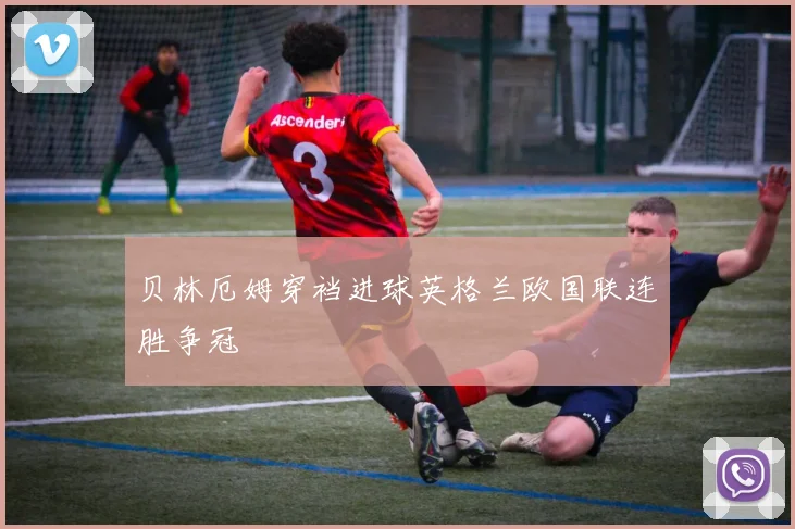 贝林厄姆穿裆进球英格兰欧国联连胜争冠