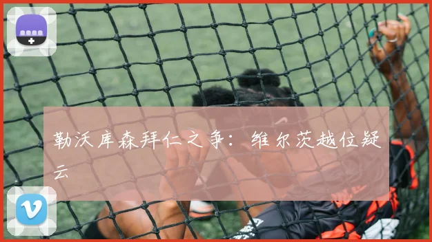 勒沃库森拜仁之争：维尔茨越位疑云