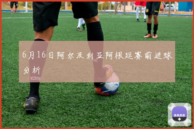 6月16日阿尔及利亚阿根廷赛前进球分析