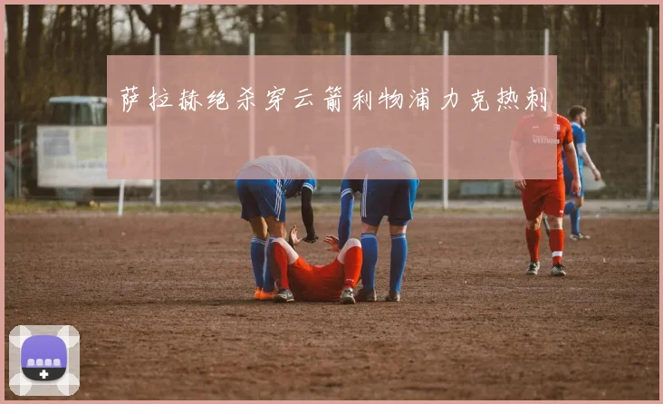 萨拉赫绝杀穿云箭利物浦力克热刺