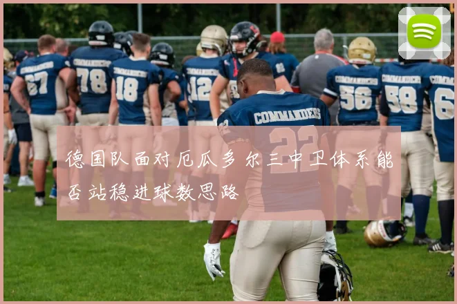 德国队面对厄瓜多尔三中卫体系能否站稳进球数思路
