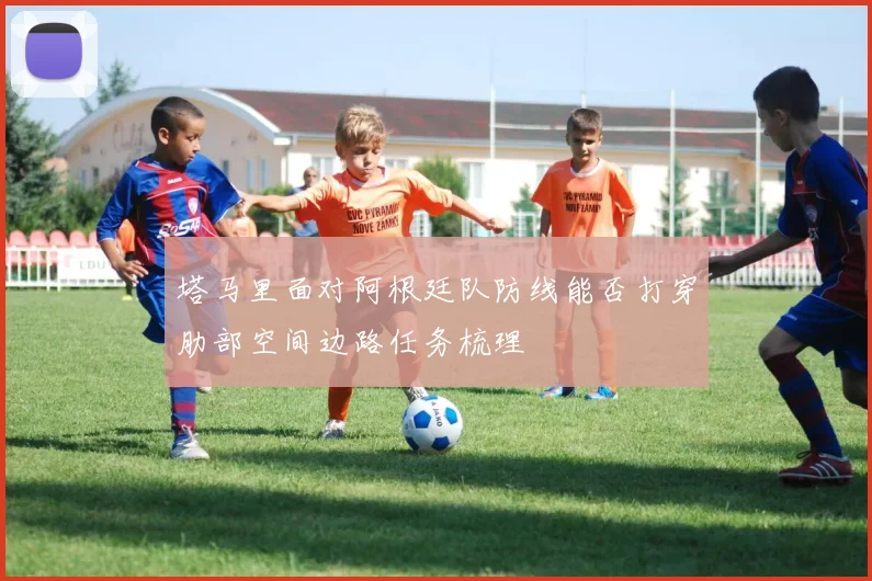 塔马里面对阿根廷队防线能否打穿肋部空间边路任务梳理