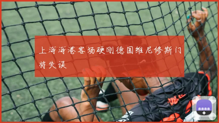 上海海港客场硬刚德国维尼修斯门将失误