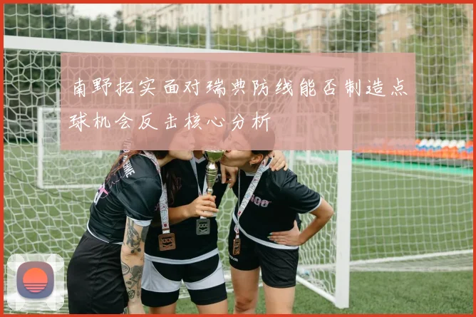 南野拓实面对瑞典防线能否制造点球机会反击核心分析