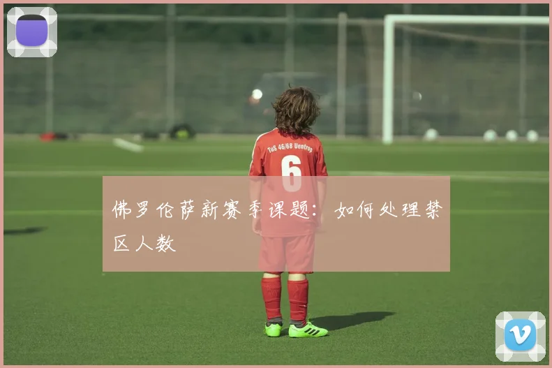 佛罗伦萨新赛季课题：如何处理禁区人数