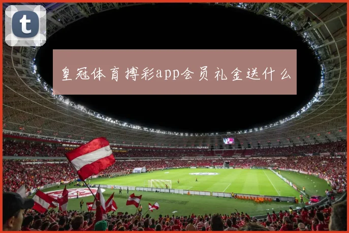 皇冠体育搏彩app会员礼金送什么