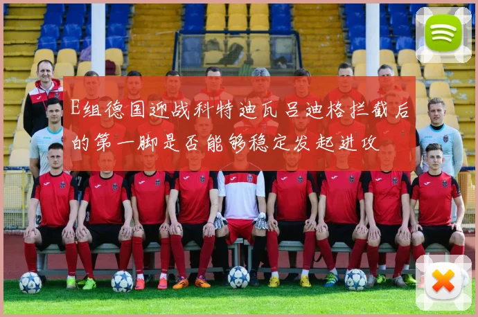 E组德国迎战科特迪瓦吕迪格拦截后的第一脚是否能够稳定发起进攻